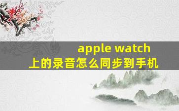 apple watch上的录音怎么同步到手机